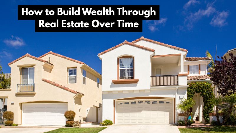 How to Build Wealth Through Real Estate Over Time