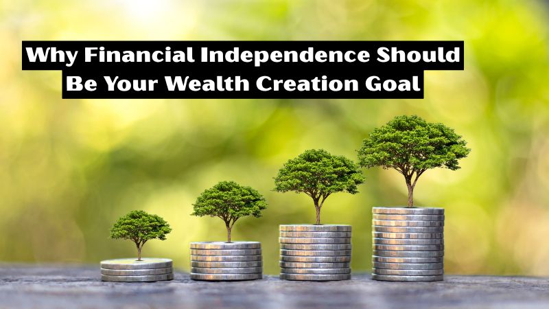 Why Financial Independence Should Be Your Wealth Creation Goal